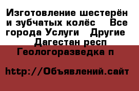 Изготовление шестерён и зубчатых колёс. - Все города Услуги » Другие   . Дагестан респ.,Геологоразведка п.